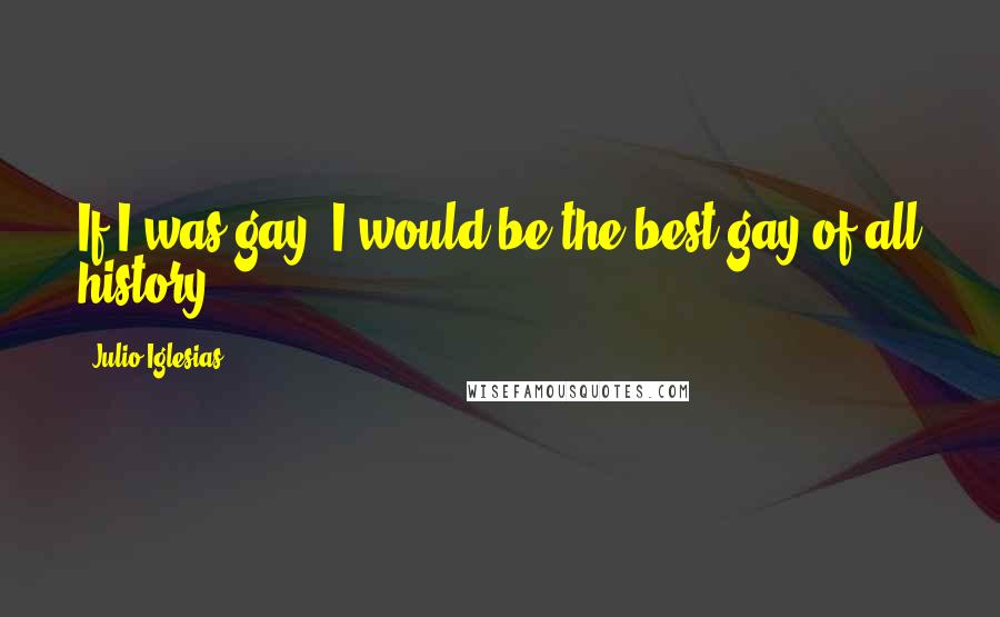 Julio Iglesias Quotes: If I was gay, I would be the best gay of all history.