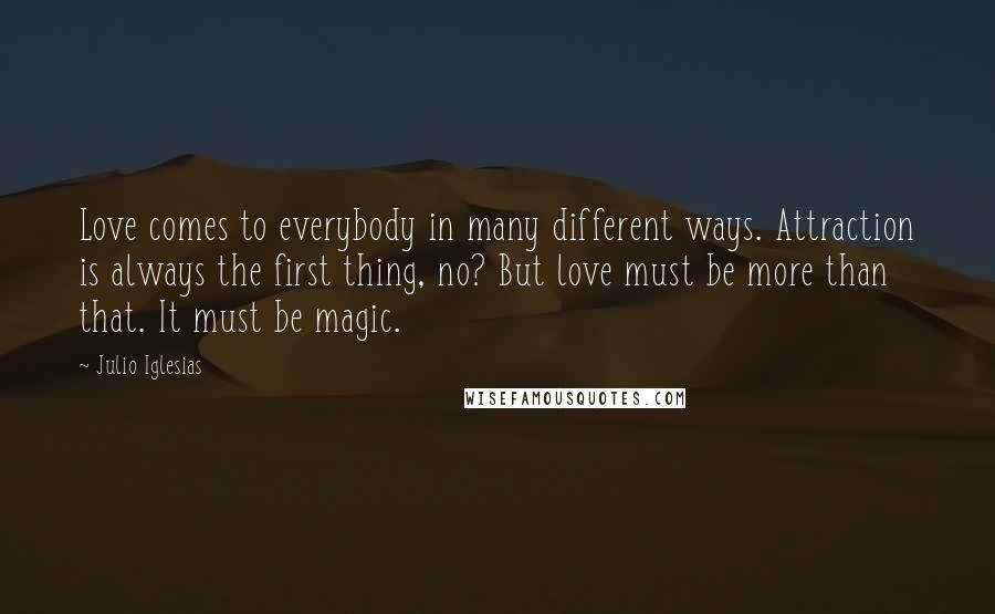 Julio Iglesias Quotes: Love comes to everybody in many different ways. Attraction is always the first thing, no? But love must be more than that. It must be magic.