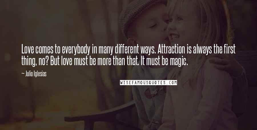 Julio Iglesias Quotes: Love comes to everybody in many different ways. Attraction is always the first thing, no? But love must be more than that. It must be magic.