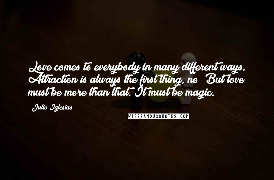 Julio Iglesias Quotes: Love comes to everybody in many different ways. Attraction is always the first thing, no? But love must be more than that. It must be magic.