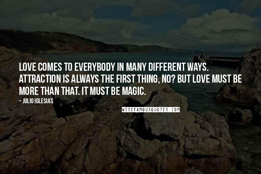 Julio Iglesias Quotes: Love comes to everybody in many different ways. Attraction is always the first thing, no? But love must be more than that. It must be magic.