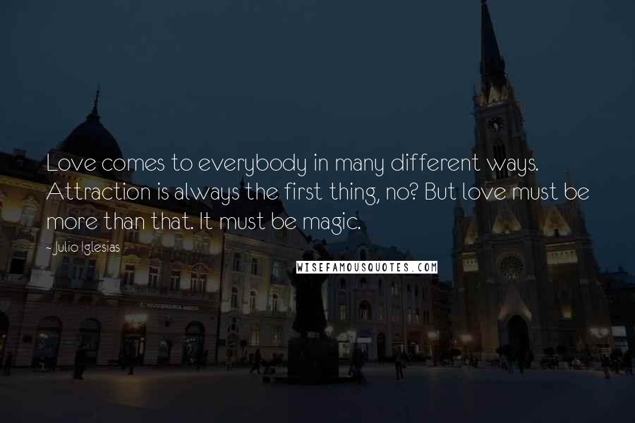 Julio Iglesias Quotes: Love comes to everybody in many different ways. Attraction is always the first thing, no? But love must be more than that. It must be magic.