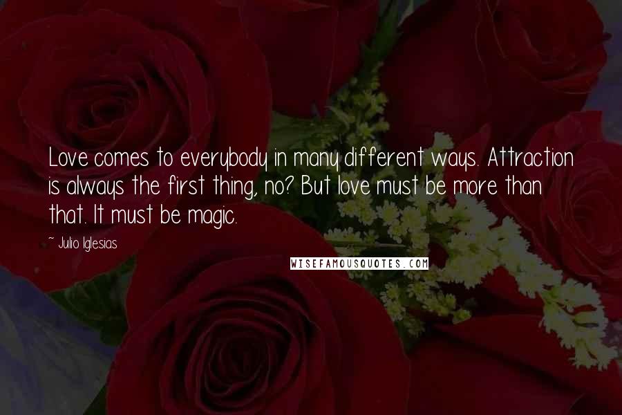 Julio Iglesias Quotes: Love comes to everybody in many different ways. Attraction is always the first thing, no? But love must be more than that. It must be magic.