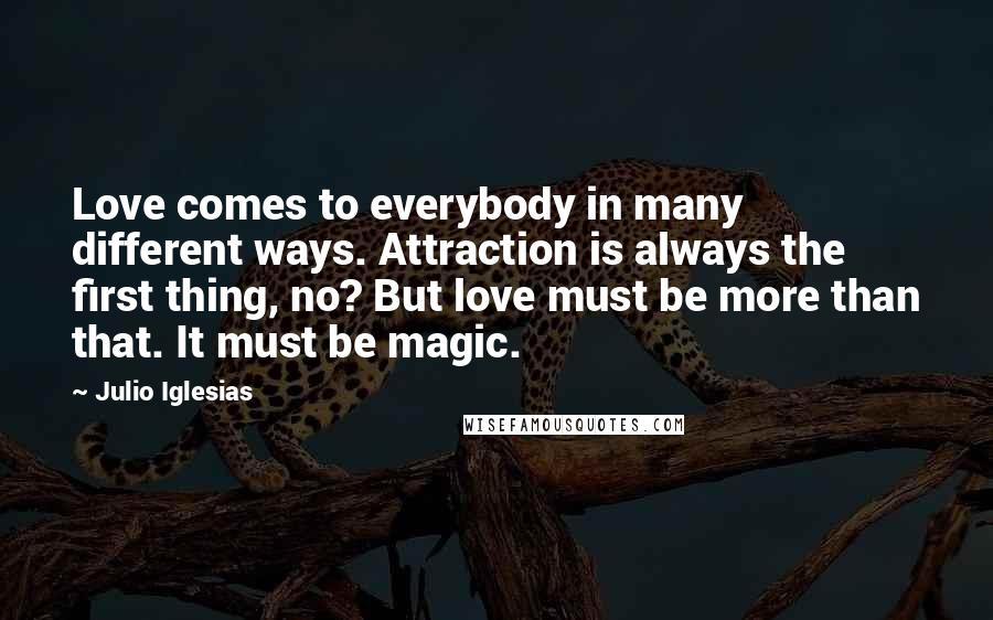 Julio Iglesias Quotes: Love comes to everybody in many different ways. Attraction is always the first thing, no? But love must be more than that. It must be magic.