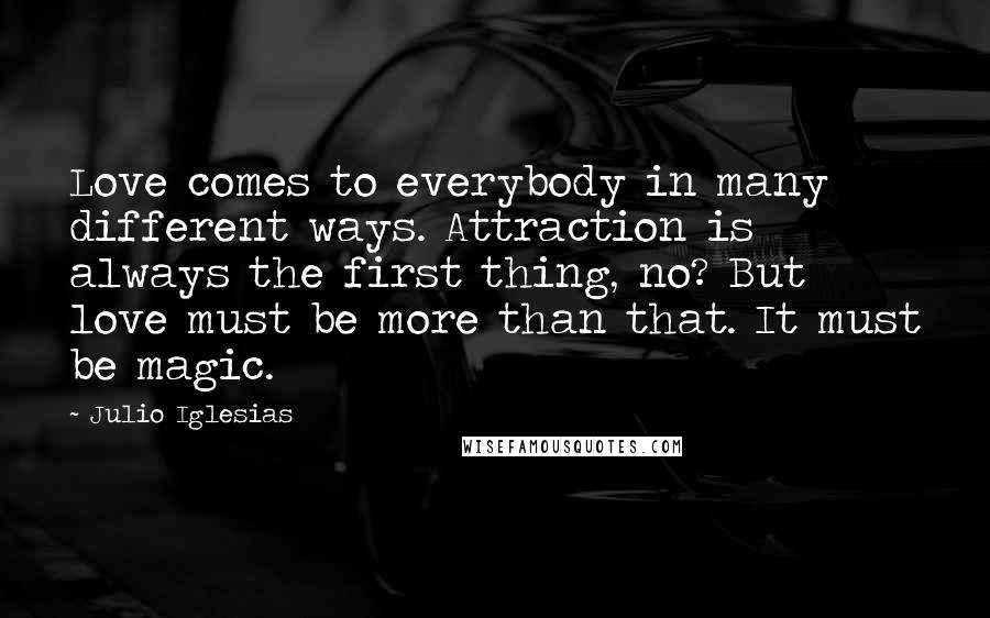 Julio Iglesias Quotes: Love comes to everybody in many different ways. Attraction is always the first thing, no? But love must be more than that. It must be magic.