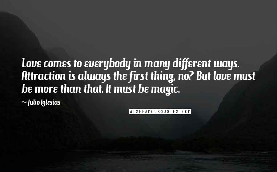 Julio Iglesias Quotes: Love comes to everybody in many different ways. Attraction is always the first thing, no? But love must be more than that. It must be magic.