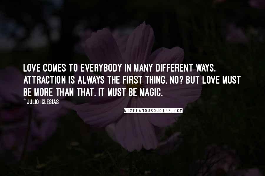 Julio Iglesias Quotes: Love comes to everybody in many different ways. Attraction is always the first thing, no? But love must be more than that. It must be magic.