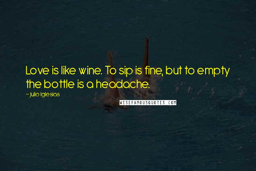 Julio Iglesias Quotes: Love is like wine. To sip is fine, but to empty the bottle is a headache.