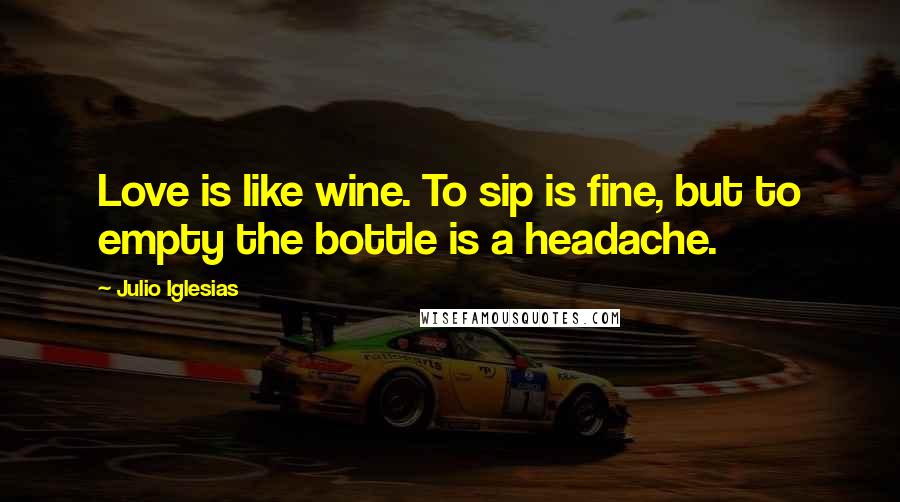 Julio Iglesias Quotes: Love is like wine. To sip is fine, but to empty the bottle is a headache.