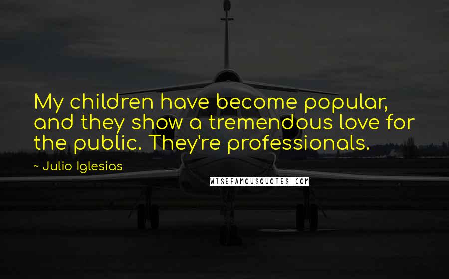 Julio Iglesias Quotes: My children have become popular, and they show a tremendous love for the public. They're professionals.