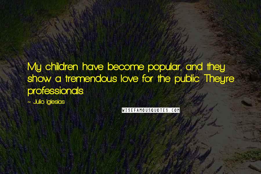 Julio Iglesias Quotes: My children have become popular, and they show a tremendous love for the public. They're professionals.