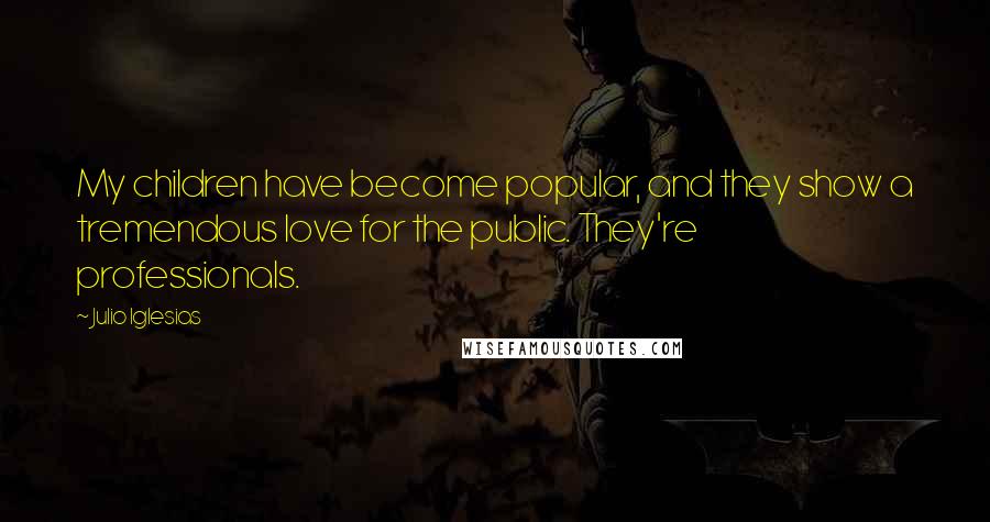 Julio Iglesias Quotes: My children have become popular, and they show a tremendous love for the public. They're professionals.