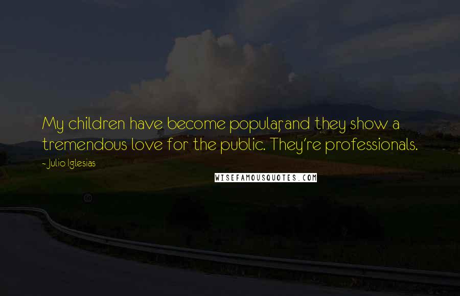 Julio Iglesias Quotes: My children have become popular, and they show a tremendous love for the public. They're professionals.
