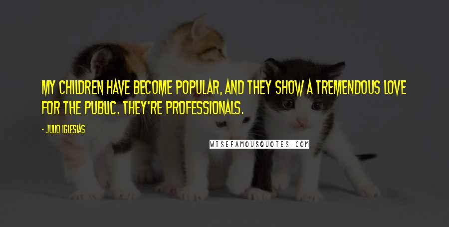Julio Iglesias Quotes: My children have become popular, and they show a tremendous love for the public. They're professionals.