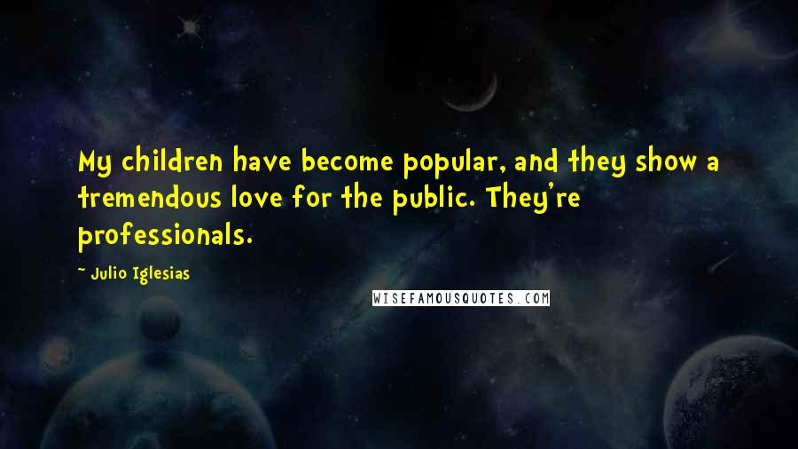 Julio Iglesias Quotes: My children have become popular, and they show a tremendous love for the public. They're professionals.