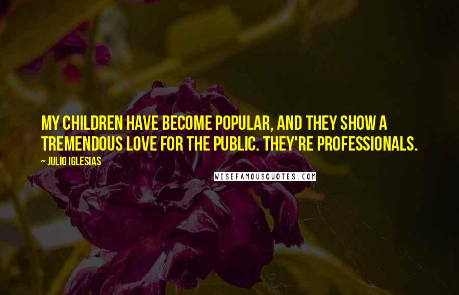 Julio Iglesias Quotes: My children have become popular, and they show a tremendous love for the public. They're professionals.