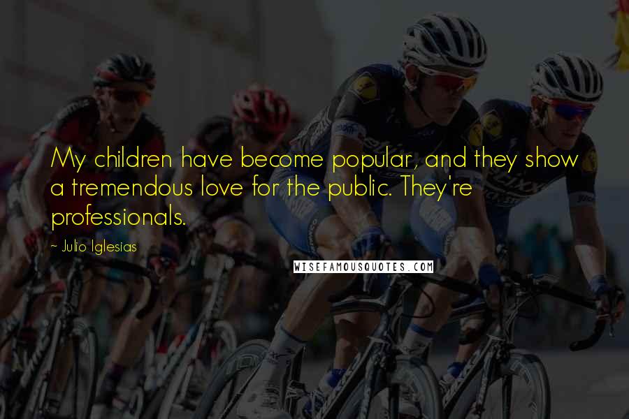 Julio Iglesias Quotes: My children have become popular, and they show a tremendous love for the public. They're professionals.
