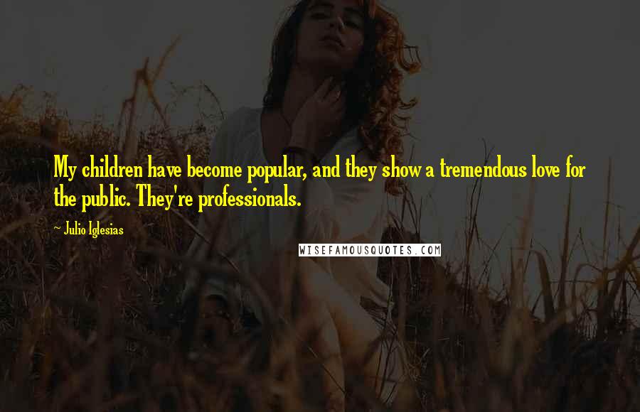 Julio Iglesias Quotes: My children have become popular, and they show a tremendous love for the public. They're professionals.