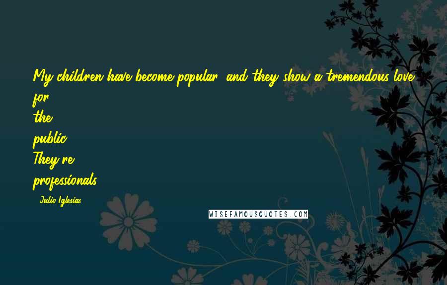 Julio Iglesias Quotes: My children have become popular, and they show a tremendous love for the public. They're professionals.