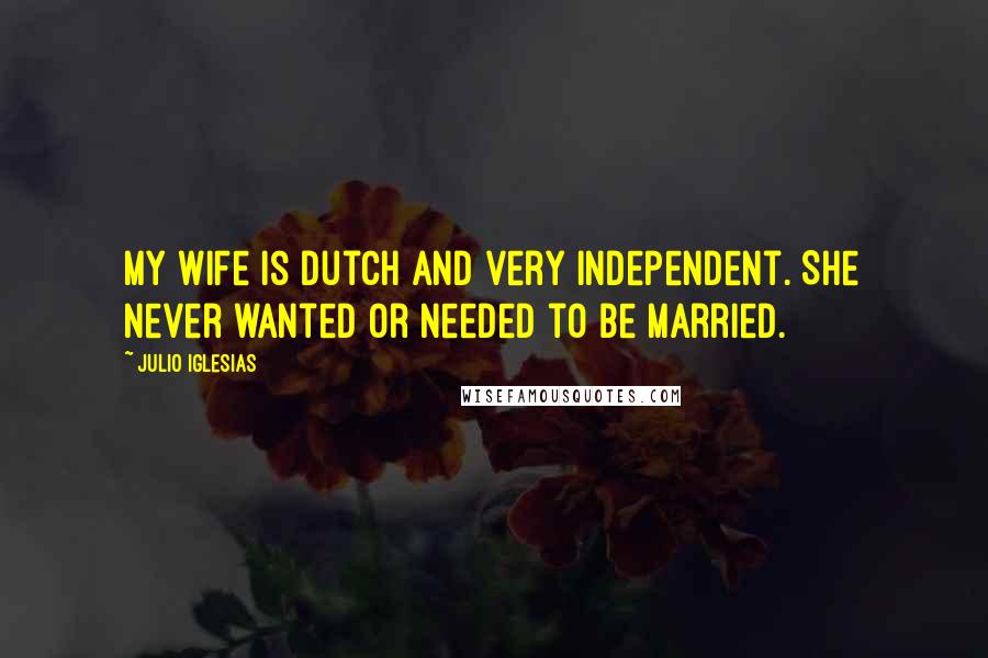 Julio Iglesias Quotes: My wife is Dutch and very independent. She never wanted or needed to be married.