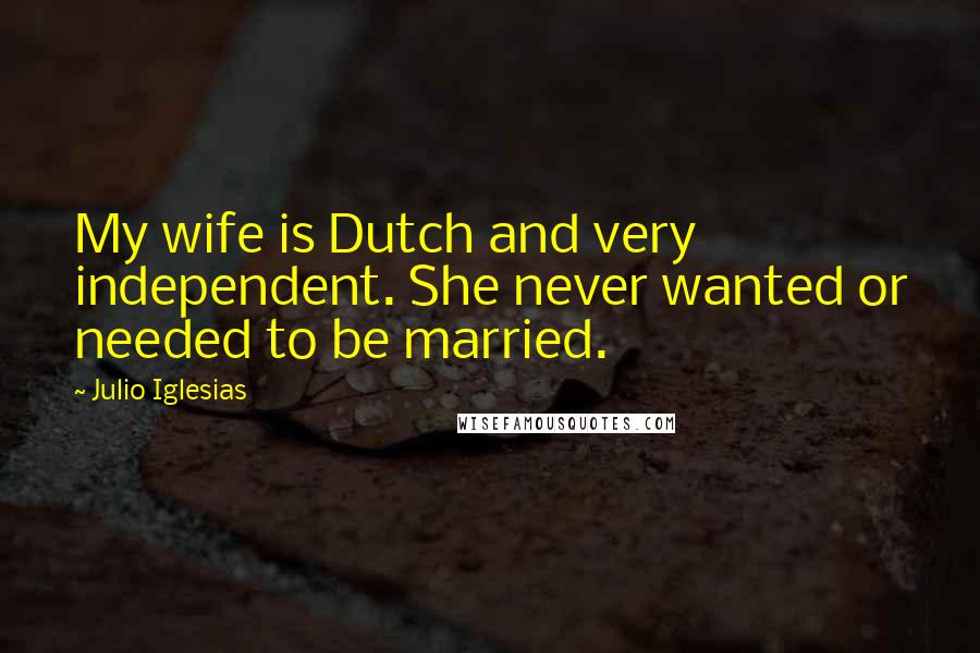 Julio Iglesias Quotes: My wife is Dutch and very independent. She never wanted or needed to be married.