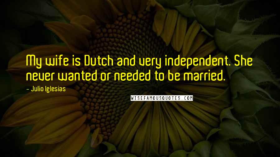 Julio Iglesias Quotes: My wife is Dutch and very independent. She never wanted or needed to be married.