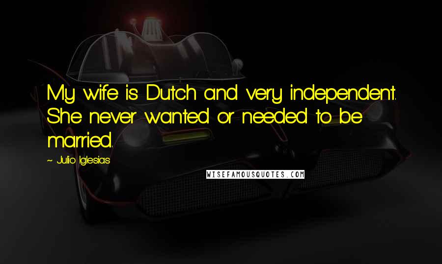 Julio Iglesias Quotes: My wife is Dutch and very independent. She never wanted or needed to be married.