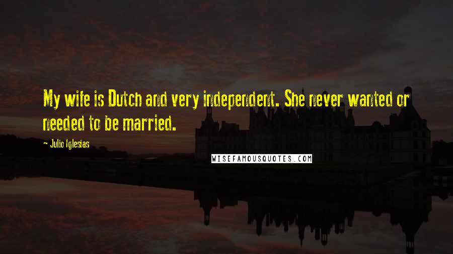 Julio Iglesias Quotes: My wife is Dutch and very independent. She never wanted or needed to be married.