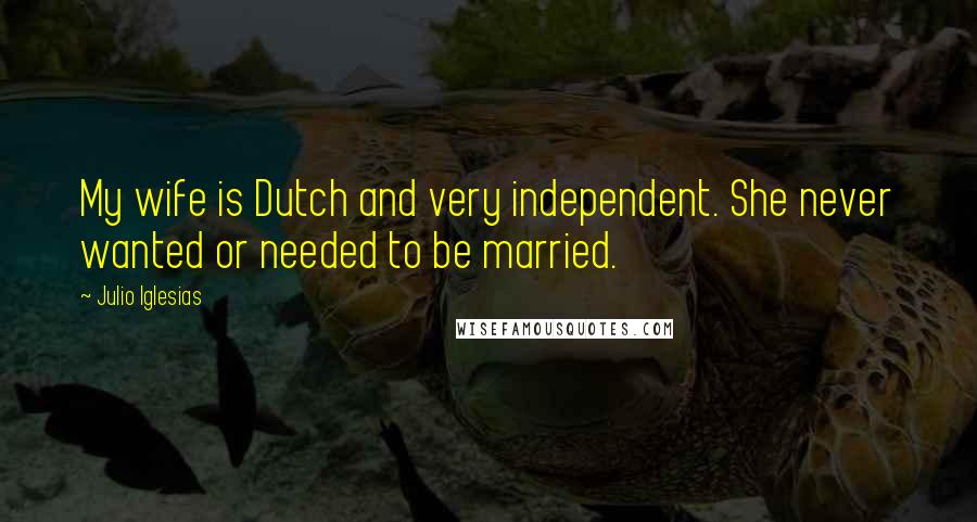 Julio Iglesias Quotes: My wife is Dutch and very independent. She never wanted or needed to be married.