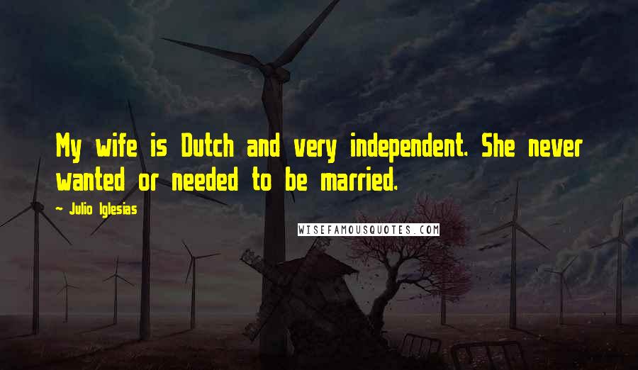 Julio Iglesias Quotes: My wife is Dutch and very independent. She never wanted or needed to be married.