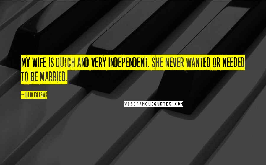 Julio Iglesias Quotes: My wife is Dutch and very independent. She never wanted or needed to be married.