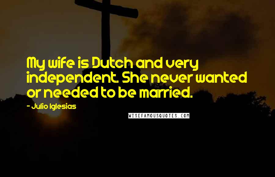 Julio Iglesias Quotes: My wife is Dutch and very independent. She never wanted or needed to be married.