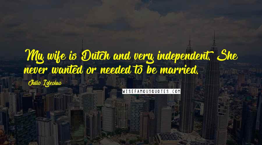 Julio Iglesias Quotes: My wife is Dutch and very independent. She never wanted or needed to be married.