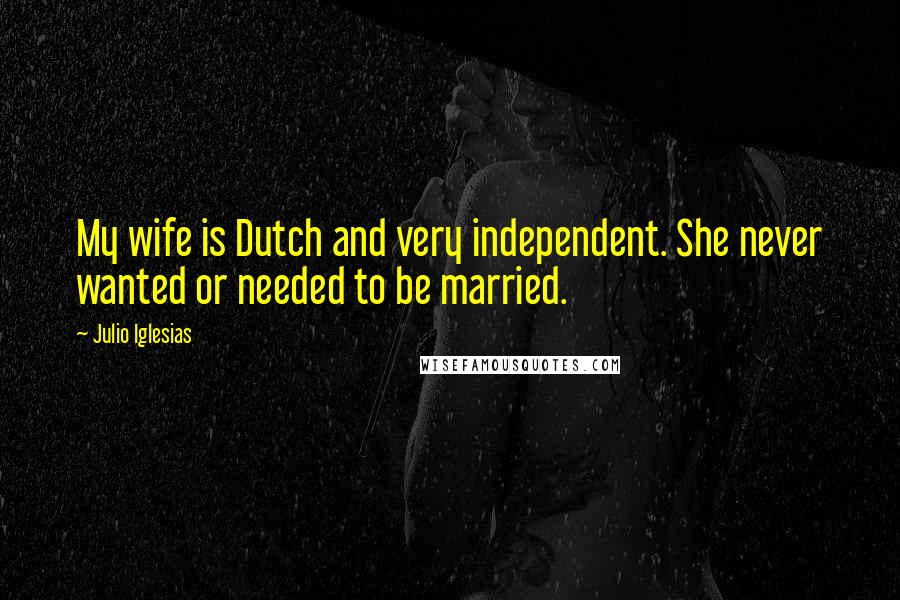 Julio Iglesias Quotes: My wife is Dutch and very independent. She never wanted or needed to be married.