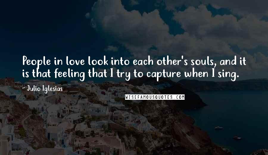 Julio Iglesias Quotes: People in love look into each other's souls, and it is that feeling that I try to capture when I sing.