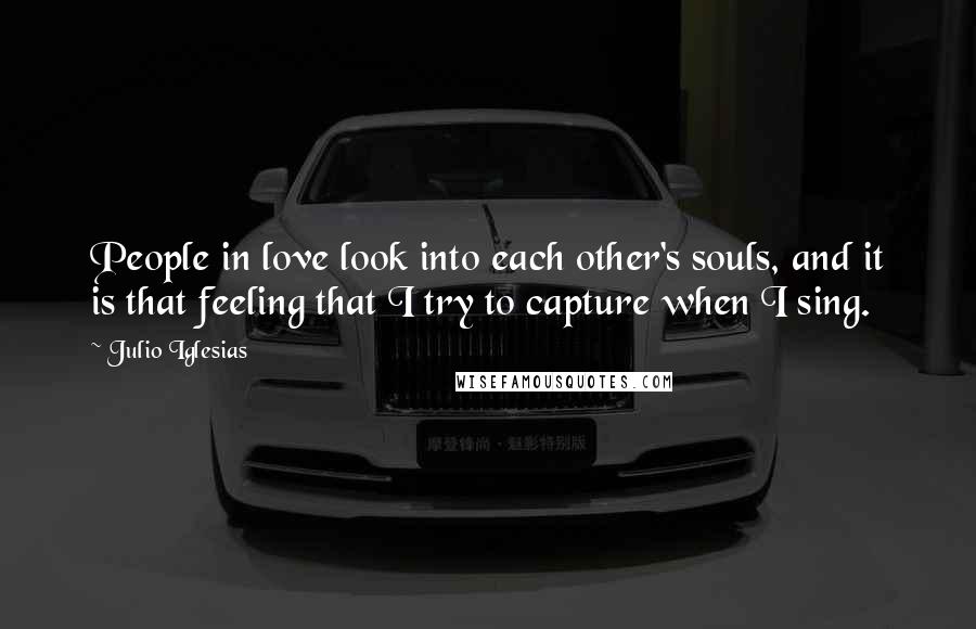Julio Iglesias Quotes: People in love look into each other's souls, and it is that feeling that I try to capture when I sing.