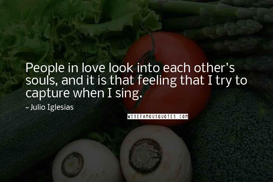 Julio Iglesias Quotes: People in love look into each other's souls, and it is that feeling that I try to capture when I sing.