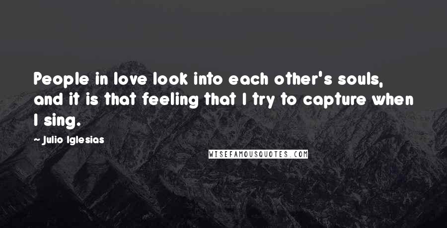 Julio Iglesias Quotes: People in love look into each other's souls, and it is that feeling that I try to capture when I sing.