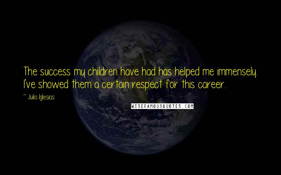 Julio Iglesias Quotes: The success my children have had has helped me immensely. I've showed them a certain respect for this career.