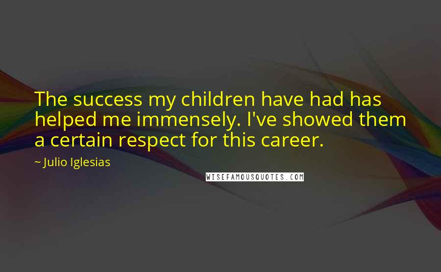 Julio Iglesias Quotes: The success my children have had has helped me immensely. I've showed them a certain respect for this career.