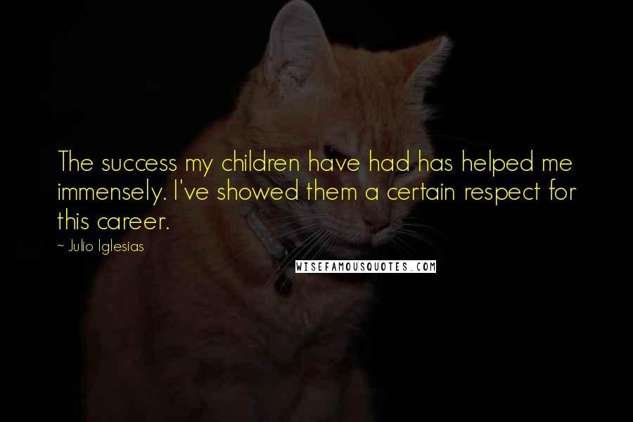 Julio Iglesias Quotes: The success my children have had has helped me immensely. I've showed them a certain respect for this career.