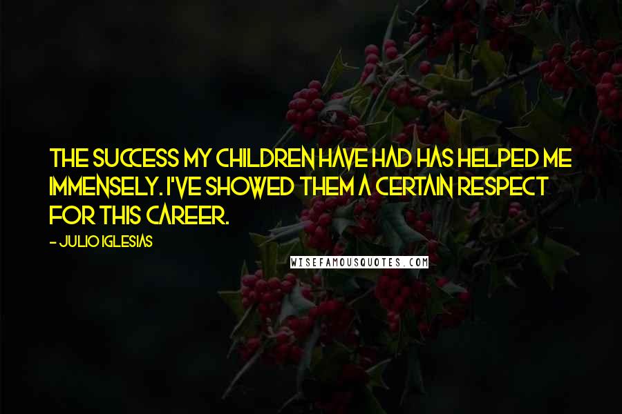 Julio Iglesias Quotes: The success my children have had has helped me immensely. I've showed them a certain respect for this career.