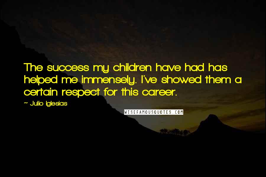 Julio Iglesias Quotes: The success my children have had has helped me immensely. I've showed them a certain respect for this career.