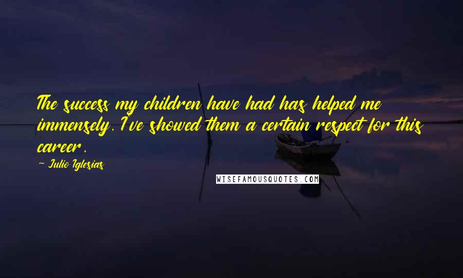 Julio Iglesias Quotes: The success my children have had has helped me immensely. I've showed them a certain respect for this career.