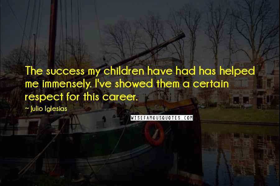 Julio Iglesias Quotes: The success my children have had has helped me immensely. I've showed them a certain respect for this career.