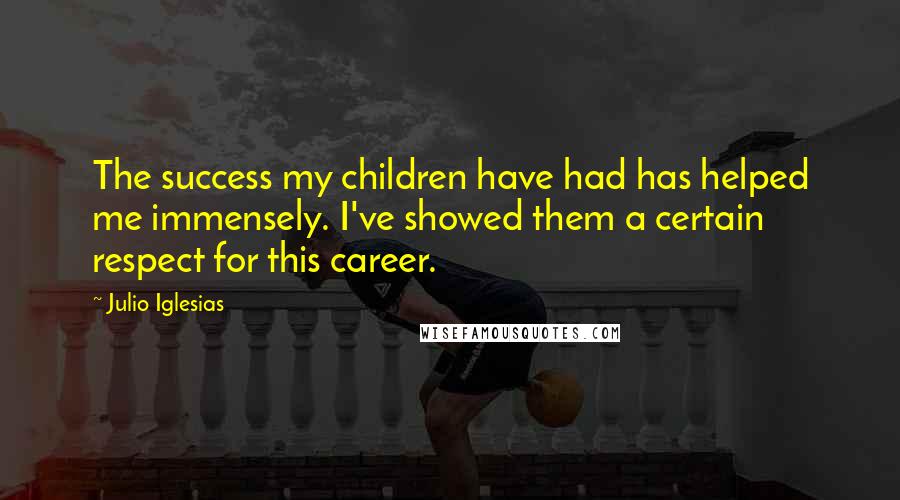 Julio Iglesias Quotes: The success my children have had has helped me immensely. I've showed them a certain respect for this career.