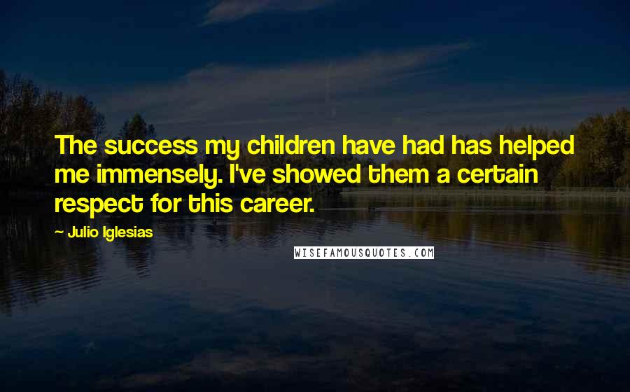 Julio Iglesias Quotes: The success my children have had has helped me immensely. I've showed them a certain respect for this career.