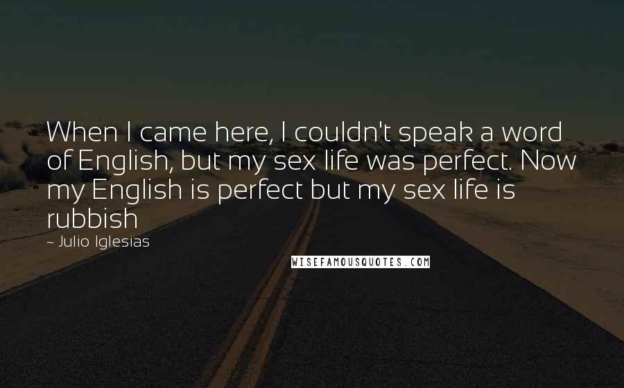 Julio Iglesias Quotes: When I came here, I couldn't speak a word of English, but my sex life was perfect. Now my English is perfect but my sex life is rubbish