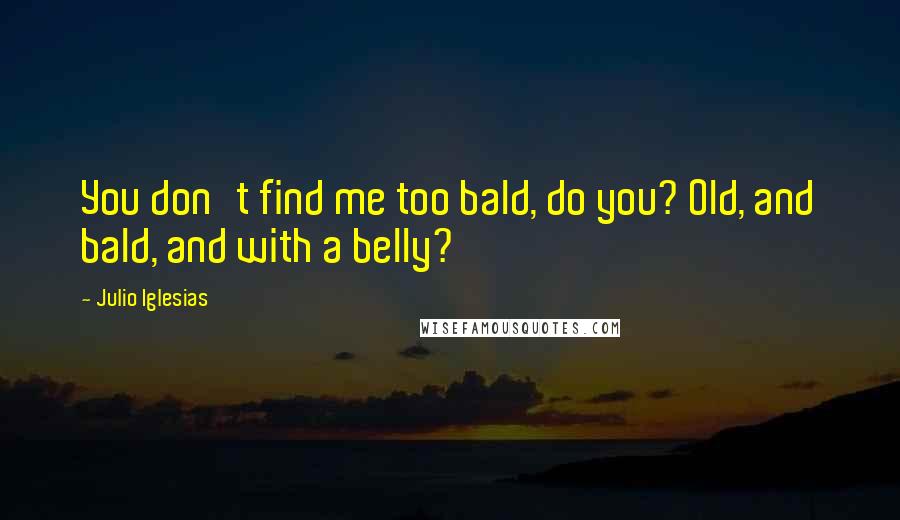 Julio Iglesias Quotes: You don't find me too bald, do you? Old, and bald, and with a belly?