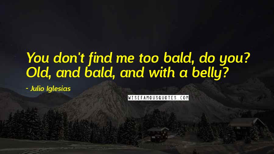 Julio Iglesias Quotes: You don't find me too bald, do you? Old, and bald, and with a belly?
